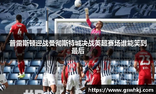 普雷斯顿迎战曼彻斯特城决战英超赛场谁能笑到最后