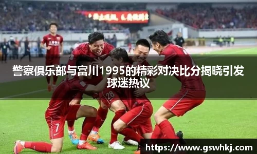 警察俱乐部与富川1995的精彩对决比分揭晓引发球迷热议