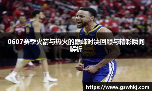 0607赛季火箭与热火的巅峰对决回顾与精彩瞬间解析