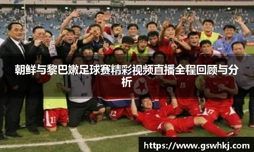 朝鲜与黎巴嫩足球赛精彩视频直播全程回顾与分析